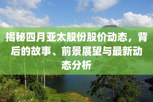 揭秘四月亞太股份股價動態，背后的故事、前景展望與最新動態分析