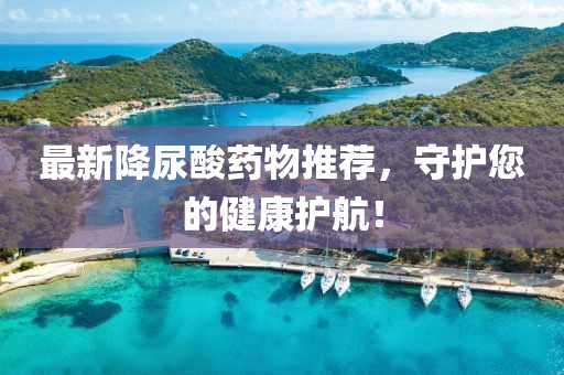 最新降尿酸藥物推薦，守護您的健康護航！