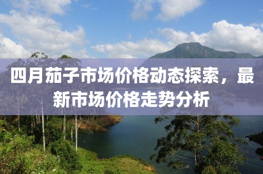 四月茄子市場價格動態探索，最新市場價格走勢分析