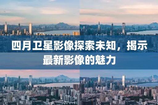 四月衛星影像探索未知，揭示最新影像的魅力