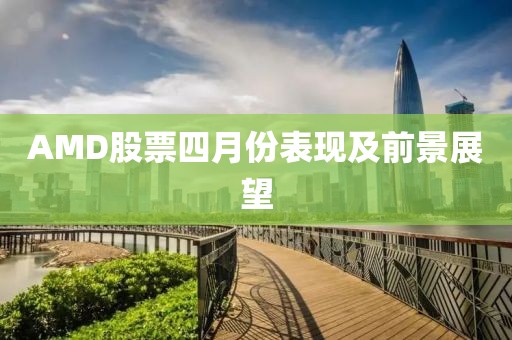AMD股票四月份表現及前景展望