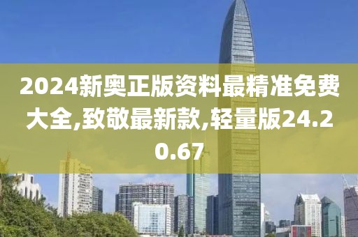 2024新奧正版資料最精準免費大全,致敬最新款,輕量版24.20.67