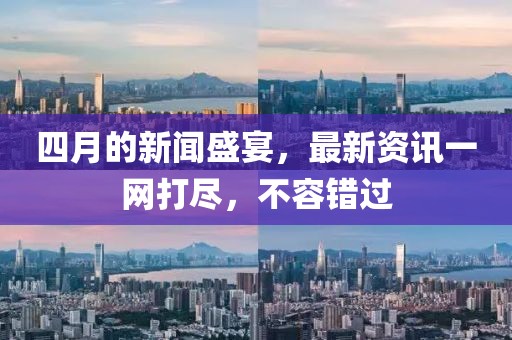 四月的新聞盛宴，最新資訊一網打盡，不容錯過