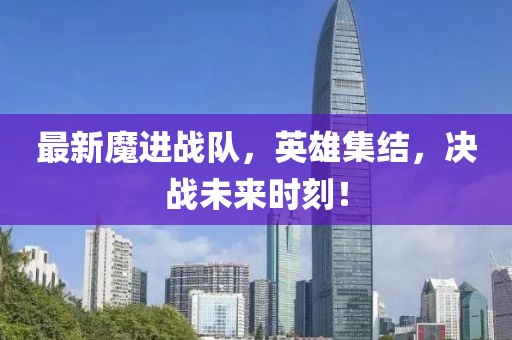 最新魔進戰隊，英雄集結，決戰未來時刻！
