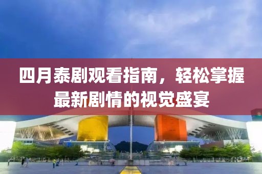 四月泰劇觀看指南，輕松掌握最新劇情的視覺盛宴