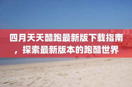 四月天天酷跑最新版下載指南，探索最新版本的跑酷世界
