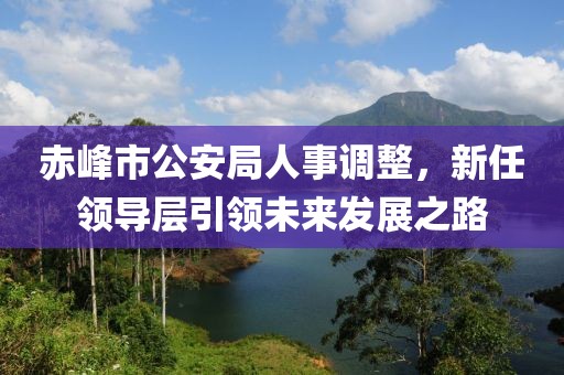 赤峰市公安局人事調整，新任領導層引領未來發展之路