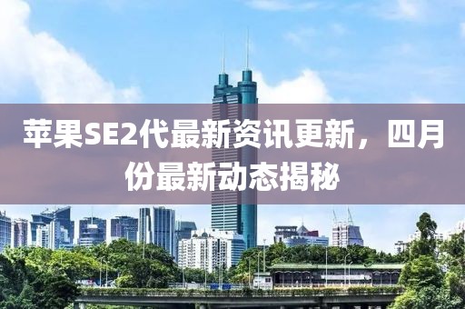 蘋果SE2代最新資訊更新，四月份最新動態揭秘