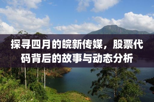 探尋四月的皖新傳媒，股票代碼背后的故事與動態分析