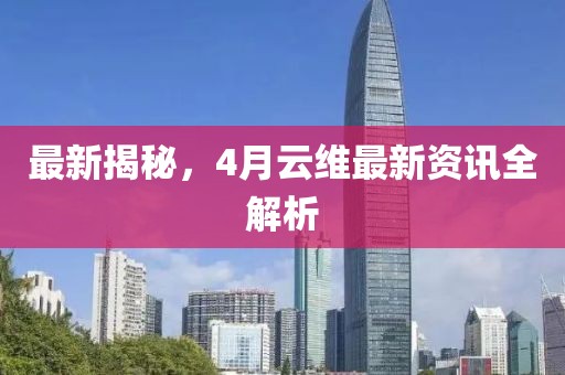 最新揭秘，4月云維最新資訊全解析