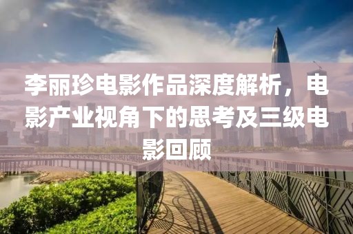 李麗珍電影作品深度解析，電影產業視角下的思考及三級電影回顧