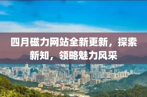 四月磁力網站全新更新，探索新知，領略魅力風采