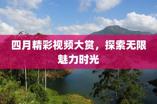 四月精彩視頻大賞，探索無限魅力時光