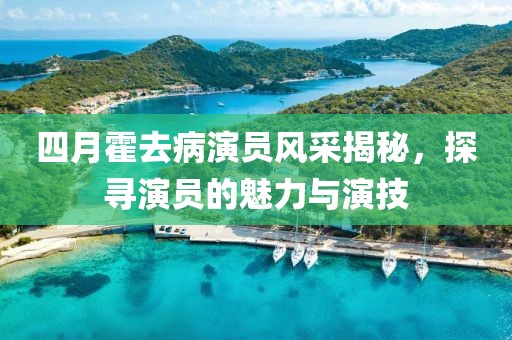 四月霍去病演員風采揭秘，探尋演員的魅力與演技
