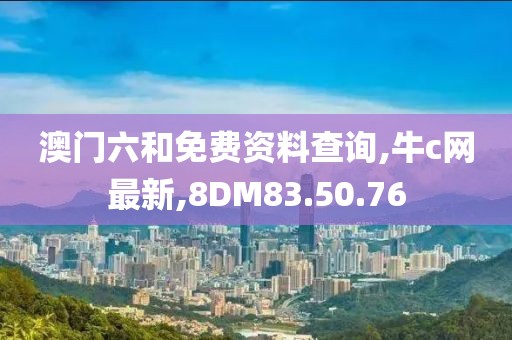 澳門六和免費資料查詢,牛c網最新,8DM83.50.76