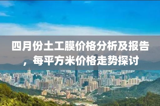 四月份土工膜價格分析及報告，每平方米價格走勢探討