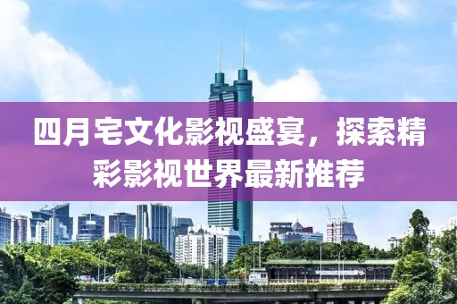 四月宅文化影視盛宴，探索精彩影視世界最新推薦