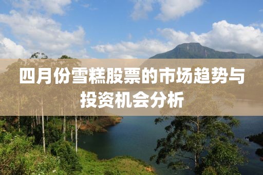 四月份雪糕股票的市場趨勢與投資機會分析