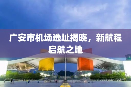 廣安市機場選址揭曉，新航程啟航之地