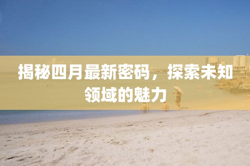 揭秘四月最新密碼，探索未知領域的魅力