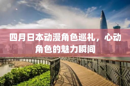 四月日本動漫角色巡禮，心動角色的魅力瞬間