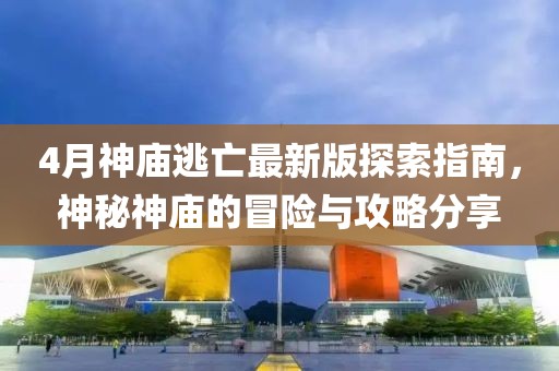 4月神廟逃亡最新版探索指南，神秘神廟的冒險與攻略分享