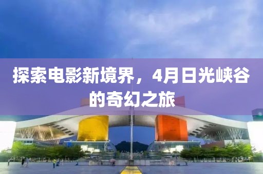 探索電影新境界，4月日光峽谷的奇幻之旅