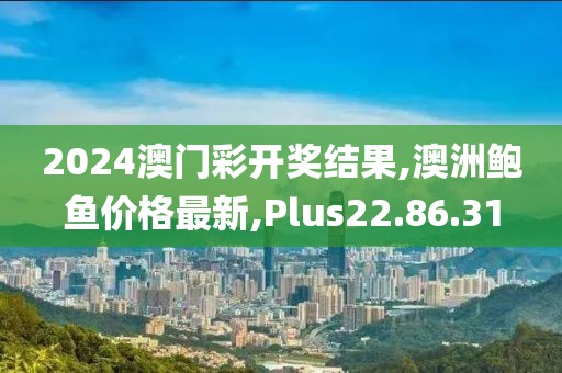 2024澳門彩開獎結果,澳洲鮑魚價格最新,Plus22.86.31