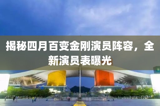 揭秘四月百變金剛演員陣容，全新演員表曝光