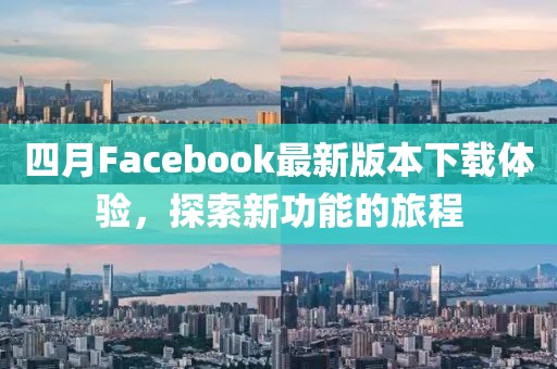 四月Facebook最新版本下載體驗，探索新功能的旅程