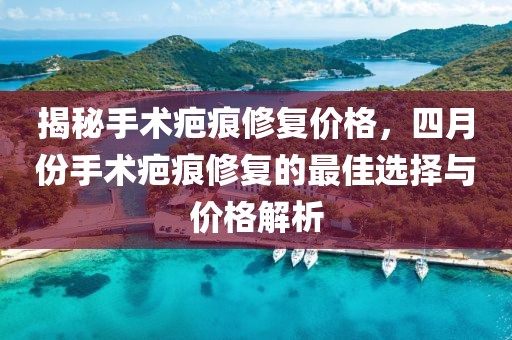 揭秘手術疤痕修復價格，四月份手術疤痕修復的最佳選擇與價格解析