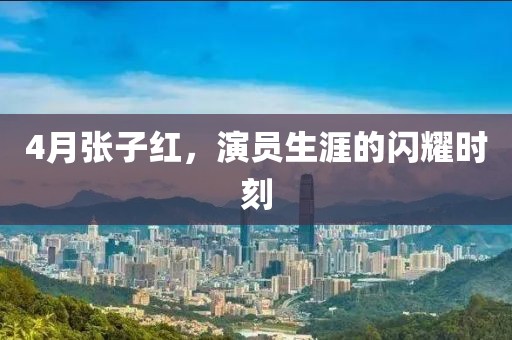 4月張子紅，演員生涯的閃耀時刻