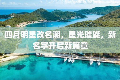 四月明星改名潮，星光璀璨，新名字開啟新篇章