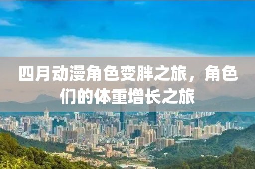 四月動漫角色變胖之旅，角色們的體重增長之旅