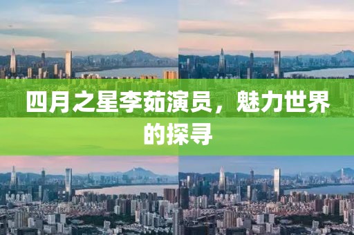 四月之星李茹演員，魅力世界的探尋