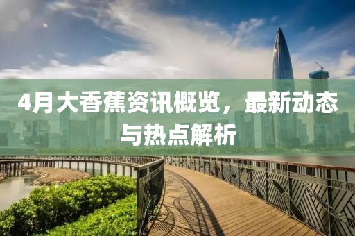 4月大香蕉資訊概覽，最新動態與熱點解析