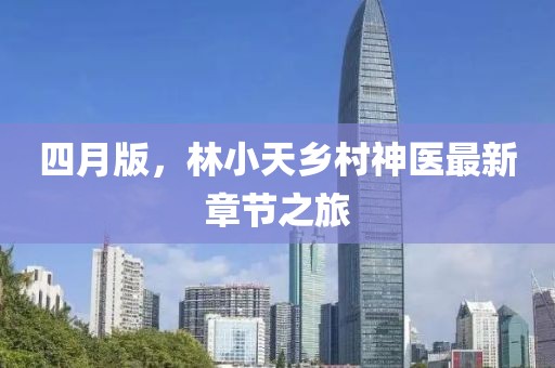 四月版，林小天鄉村神醫最新章節之旅