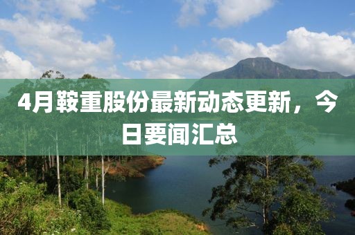 4月鞍重股份最新動態更新，今日要聞匯總