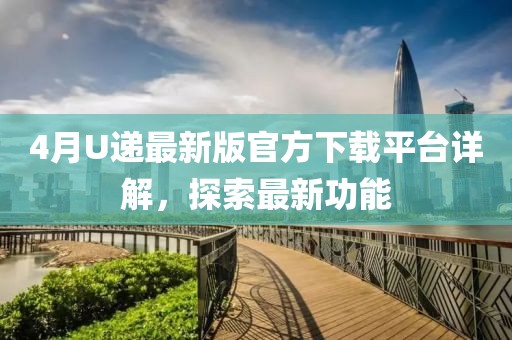 4月U遞最新版官方下載平臺詳解，探索最新功能