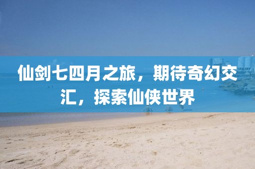 仙劍七四月之旅，期待奇幻交匯，探索仙俠世界