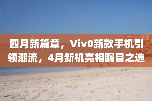 四月新篇章，Viv0新款手機引領潮流，4月新機亮相矚目之選