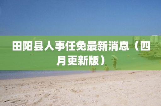 田陽縣人事任免最新消息（四月更新版）