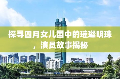 探尋四月女兒國中的璀璨明珠，演員故事揭秘