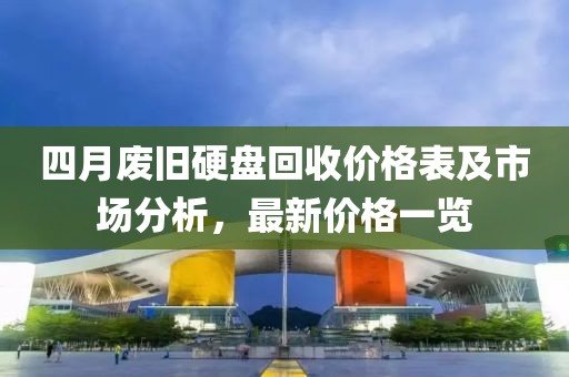 四月廢舊硬盤回收價格表及市場分析，最新價格一覽