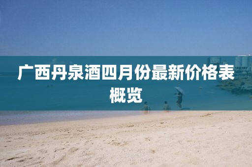 廣西丹泉酒四月份最新價格表概覽