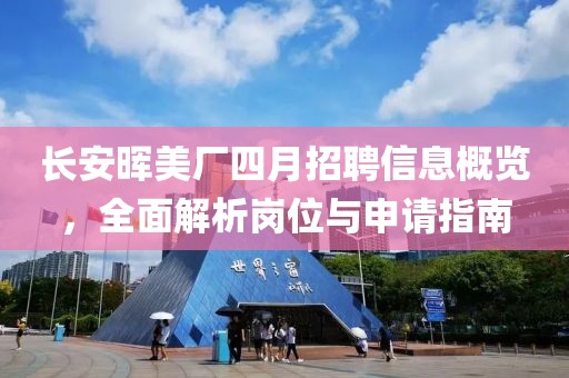 長安暉美廠四月招聘信息概覽，全面解析崗位與申請指南