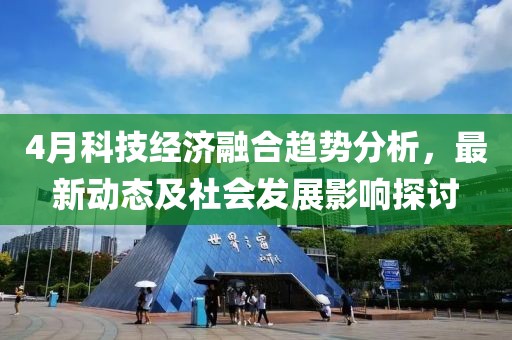 4月科技經濟融合趨勢分析，最新動態及社會發展影響探討