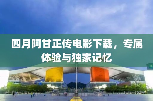 四月阿甘正傳電影下載，專屬體驗與獨家記憶