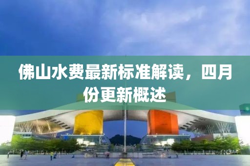 佛山水費最新標準解讀，四月份更新概述