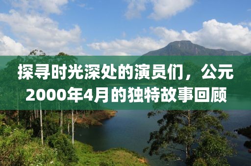 探尋時光深處的演員們，公元2000年4月的獨特故事回顧